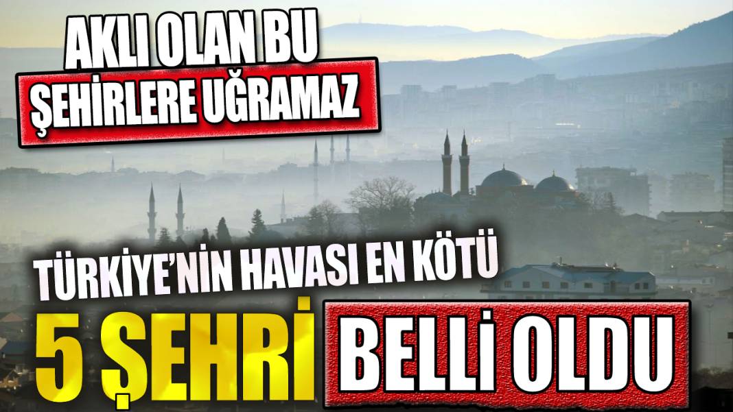 Türkiye'nin havası en kötü 5 şehri belli oldu. Aklı olan bu şehirlere uğramaz 1